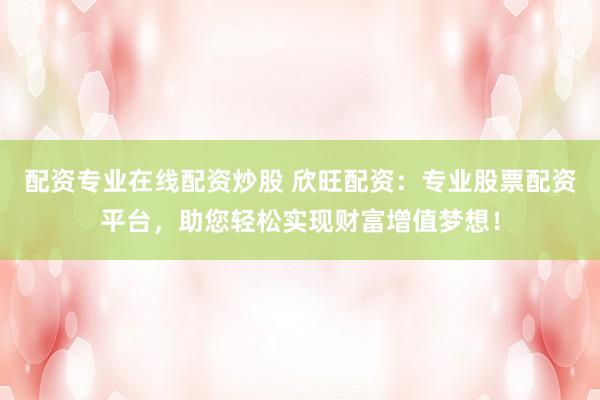 配资专业在线配资炒股 欣旺配资：专业股票配资平台，助您轻松实现财富增值梦想！