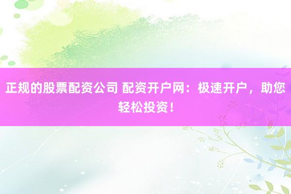正规的股票配资公司 配资开户网：极速开户，助您轻松投资！
