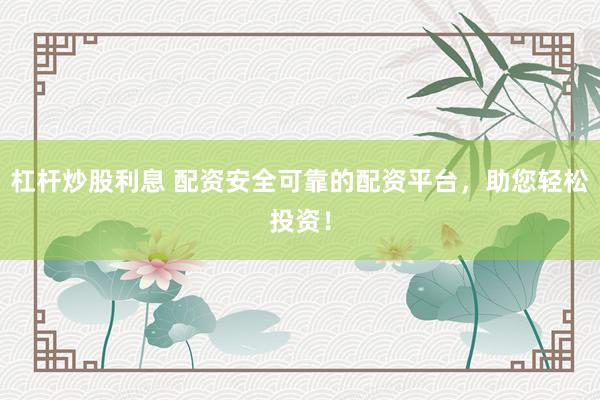 杠杆炒股利息 配资安全可靠的配资平台，助您轻松投资！