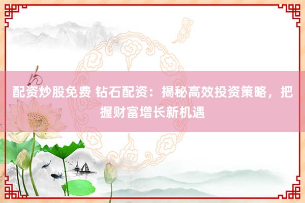 配资炒股免费 钻石配资：揭秘高效投资策略，把握财富增长新机遇