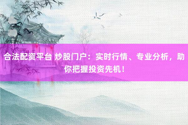 合法配资平台 炒股门户：实时行情、专业分析，助你把握投资先机！