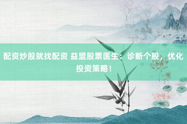 配资炒股就找配资 益盟股票医生：诊断个股，优化投资策略！