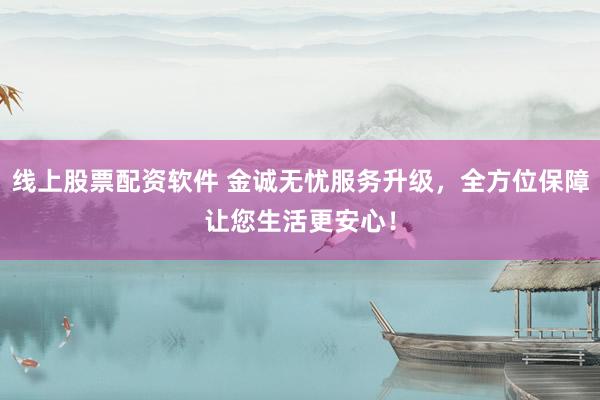 线上股票配资软件 金诚无忧服务升级，全方位保障让您生活更安心！