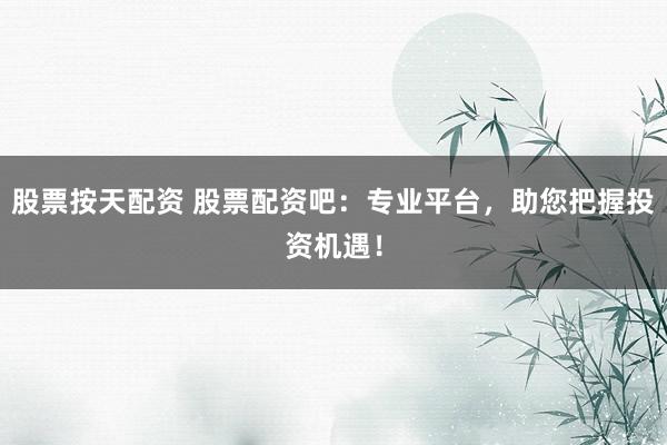 股票按天配资 股票配资吧：专业平台，助您把握投资机遇！
