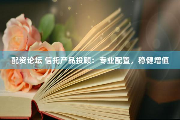 配资论坛 信托产品投顾：专业配置，稳健增值