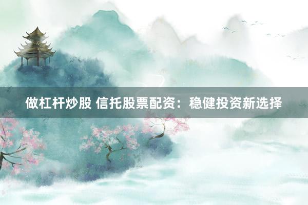 做杠杆炒股 信托股票配资：稳健投资新选择