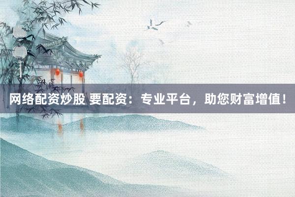 网络配资炒股 要配资：专业平台，助您财富增值！