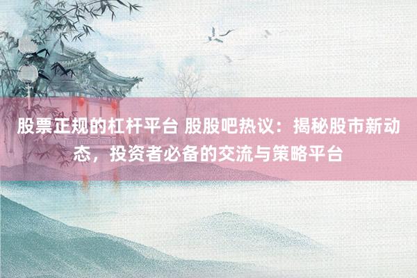 股票正规的杠杆平台 股股吧热议：揭秘股市新动态，投资者必备的交流与策略平台