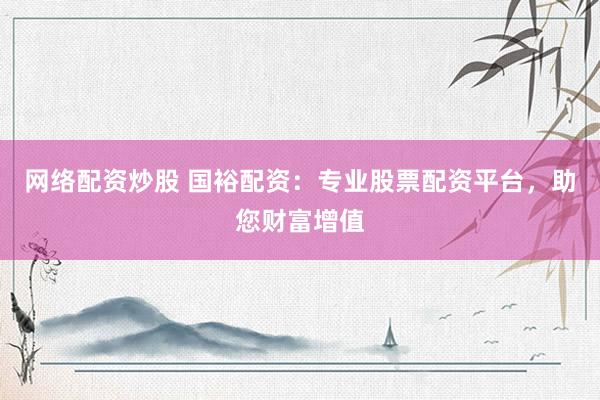 网络配资炒股 国裕配资：专业股票配资平台，助您财富增值