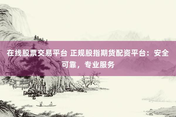 在线股票交易平台 正规股指期货配资平台：安全可靠，专业服务