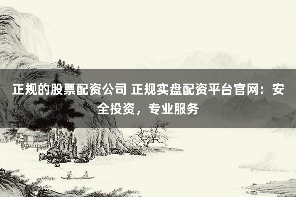 正规的股票配资公司 正规实盘配资平台官网：安全投资，专业服务