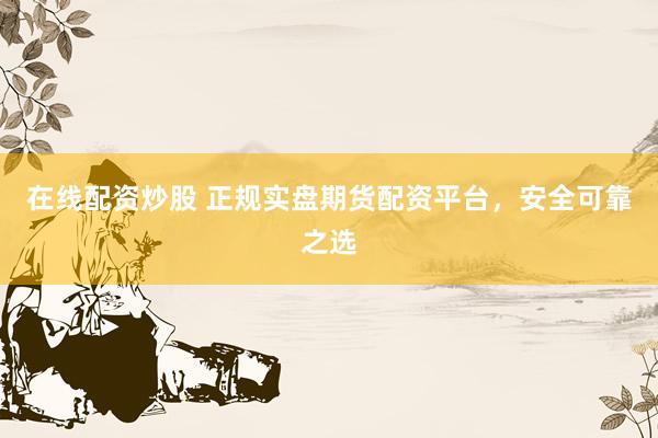 在线配资炒股 正规实盘期货配资平台，安全可靠之选