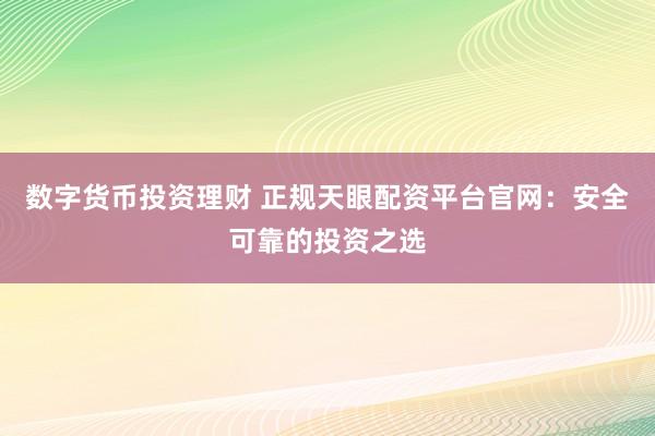 数字货币投资理财 正规天眼配资平台官网：安全可靠的投资之选