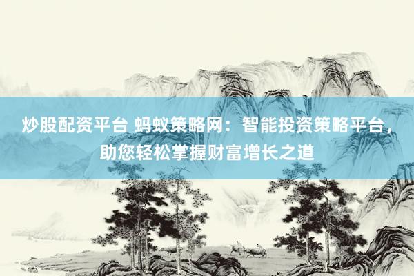 炒股配资平台 蚂蚁策略网：智能投资策略平台，助您轻松掌握财富增长之道