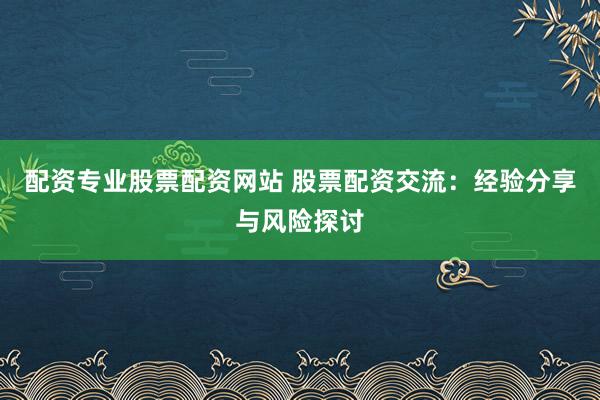 配资专业股票配资网站 股票配资交流：经验分享与风险探讨