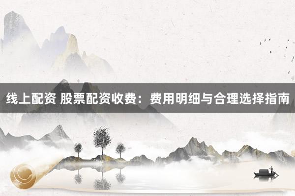 线上配资 股票配资收费：费用明细与合理选择指南