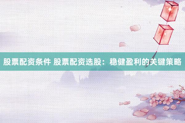 股票配资条件 股票配资选股：稳健盈利的关键策略
