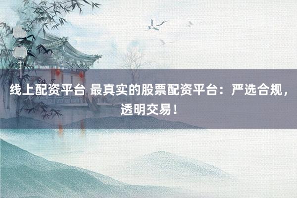线上配资平台 最真实的股票配资平台：严选合规，透明交易！