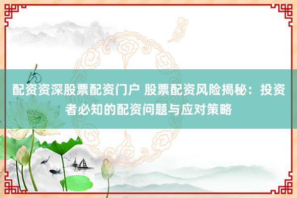 配资资深股票配资门户 股票配资风险揭秘：投资者必知的配资问题与应对策略