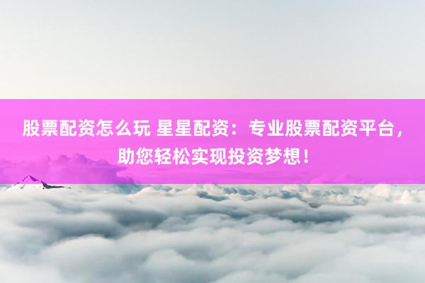 股票配资怎么玩 星星配资：专业股票配资平台，助您轻松实现投资梦想！