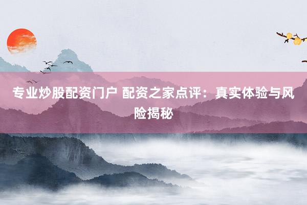 专业炒股配资门户 配资之家点评：真实体验与风险揭秘