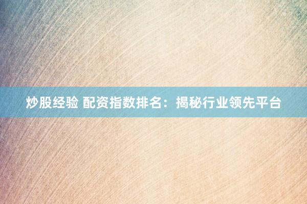 炒股经验 配资指数排名：揭秘行业领先平台