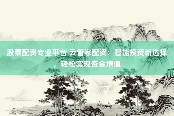 股票配资专业平台 云管家配资：智能投资新选择，轻松实现资金增值