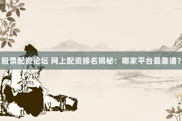 股票配资论坛 网上配资排名揭秘：哪家平台最靠谱？