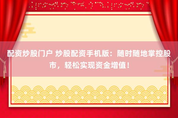 配资炒股门户 炒股配资手机版：随时随地掌控股市，轻松实现资金增值！