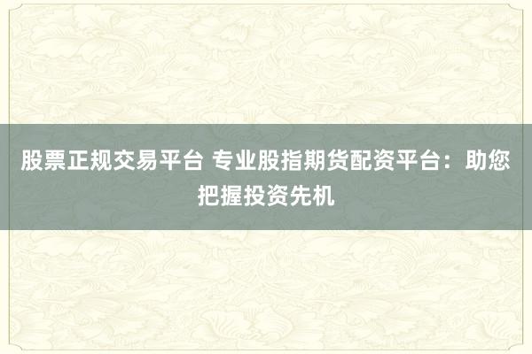 股票正规交易平台 专业股指期货配资平台：助您把握投资先机