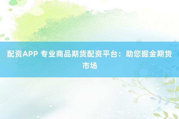 配资APP 专业商品期货配资平台：助您掘金期货市场