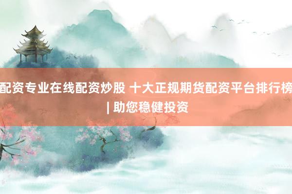 配资专业在线配资炒股 十大正规期货配资平台排行榜 | 助您稳健投资