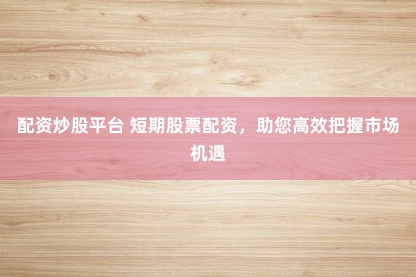 配资炒股平台 短期股票配资，助您高效把握市场机遇