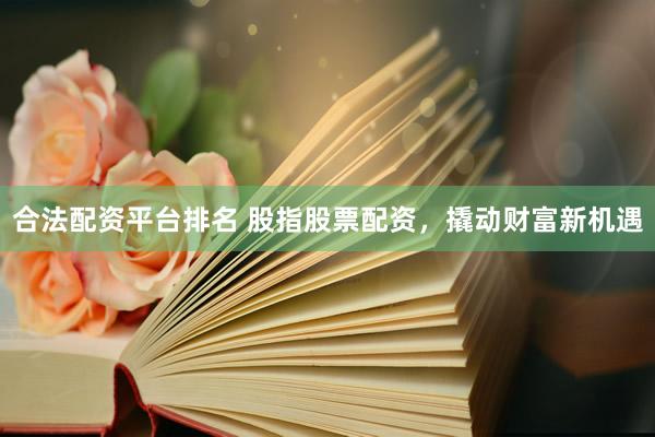 合法配资平台排名 股指股票配资，撬动财富新机遇