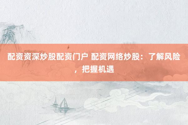 配资资深炒股配资门户 配资网络炒股：了解风险，把握机遇