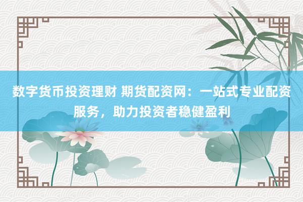 数字货币投资理财 期货配资网：一站式专业配资服务，助力投资者稳健盈利