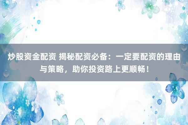 炒股资金配资 揭秘配资必备：一定要配资的理由与策略，助你投资路上更顺畅！