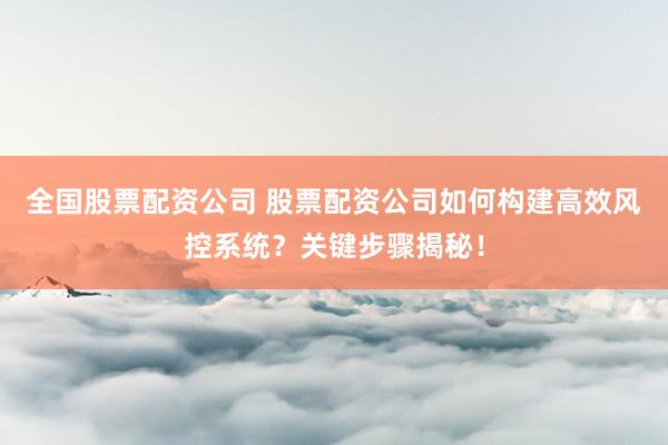 全国股票配资公司 股票配资公司如何构建高效风控系统？关键步骤揭秘！