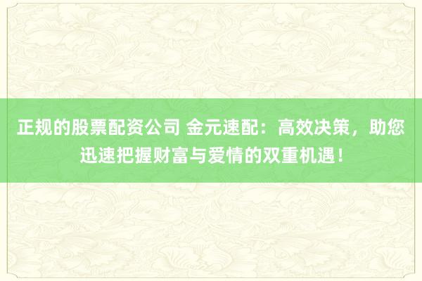 正规的股票配资公司 金元速配：高效决策，助您迅速把握财富与爱情的双重机遇！