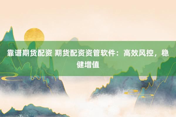 靠谱期货配资 期货配资资管软件：高效风控，稳健增值