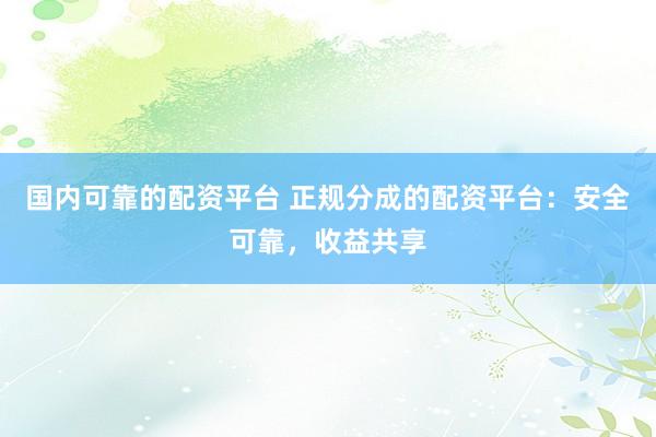 国内可靠的配资平台 正规分成的配资平台：安全可靠，收益共享