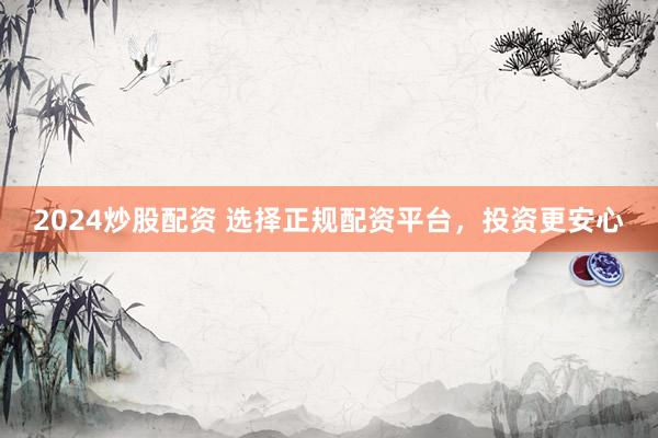 2024炒股配资 选择正规配资平台，投资更安心