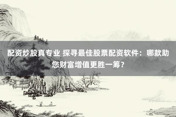 配资炒股真专业 探寻最佳股票配资软件：哪款助您财富增值更胜一筹？