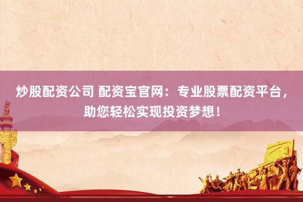炒股配资公司 配资宝官网：专业股票配资平台，助您轻松实现投资梦想！