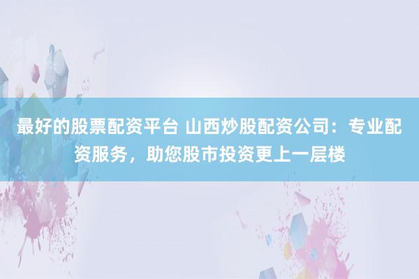 最好的股票配资平台 山西炒股配资公司：专业配资服务，助您股市投资更上一层楼