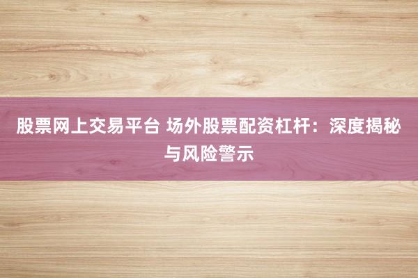 股票网上交易平台 场外股票配资杠杆：深度揭秘与风险警示