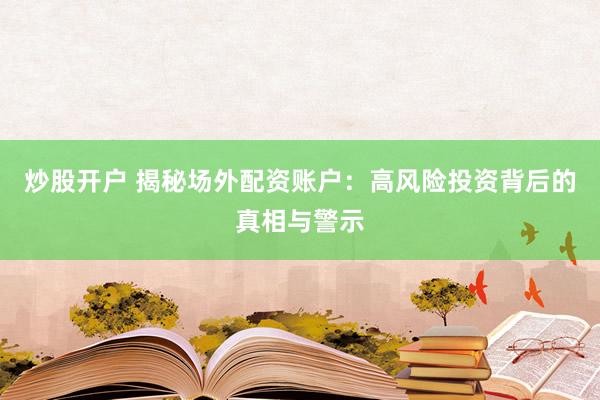 炒股开户 揭秘场外配资账户：高风险投资背后的真相与警示