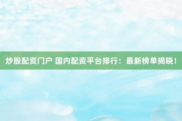 炒股配资门户 国内配资平台排行：最新榜单揭晓！