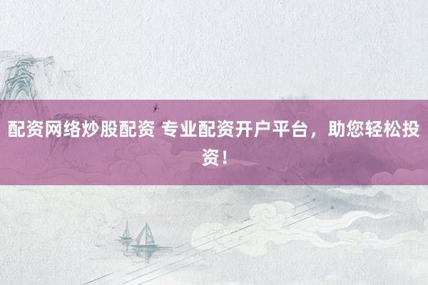 配资网络炒股配资 专业配资开户平台，助您轻松投资！