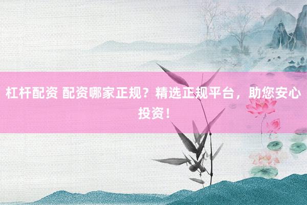 杠杆配资 配资哪家正规？精选正规平台，助您安心投资！